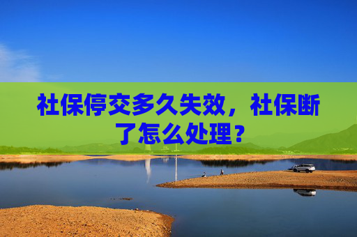 社保停交多久失效，社保断了怎么处理？