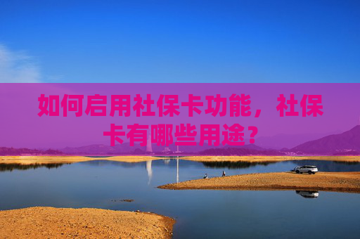 如何启用社保卡功能，社保卡有哪些用途？