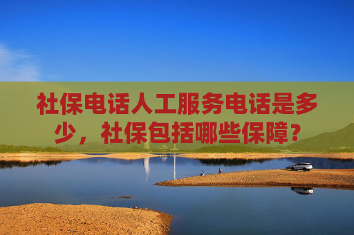 社保电话人工服务电话是多少，社保包括哪些保障？