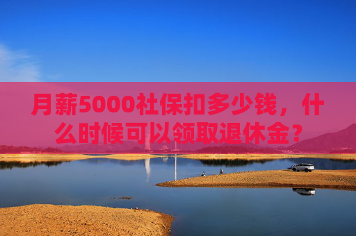 月薪5000社保扣多少钱，什么时候可以领取退休金？