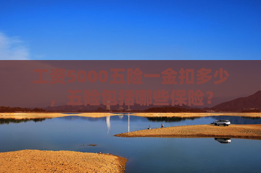 工资5000五险一金扣多少，五险包括哪些保险？