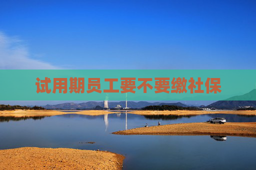 试用期员工要不要缴社保