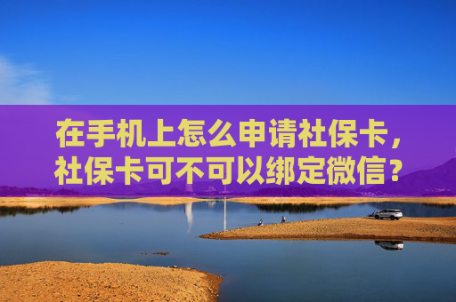 在手机上怎么申请社保卡，社保卡可不可以绑定微信？
