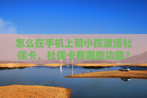 怎么在手机上帮小孩激活社保卡，社保卡有哪些功能？