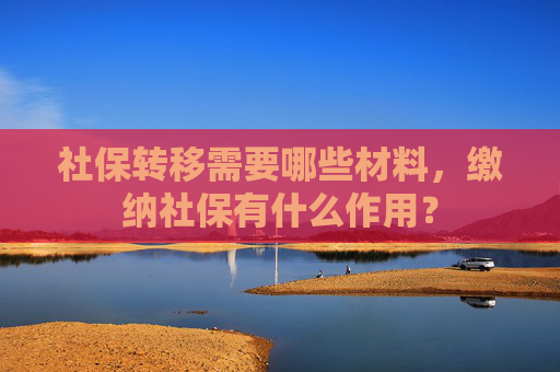 社保转移需要哪些材料，缴纳社保有什么作用？