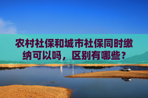 农村社保和城市社保同时缴纳可以吗，区别有哪些？
