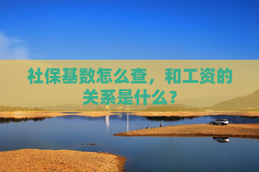 社保基数怎么查，和工资的关系是什么？