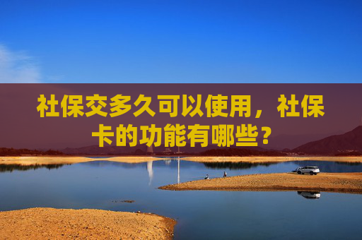 社保交多久可以使用，社保卡的功能有哪些？