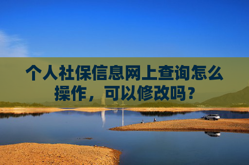 个人社保信息网上查询怎么操作，可以修改吗？