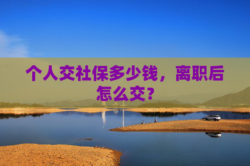 个人交社保多少钱，离职后怎么交？