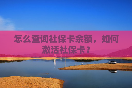 怎么查询社保卡余额，如何激活社保卡？