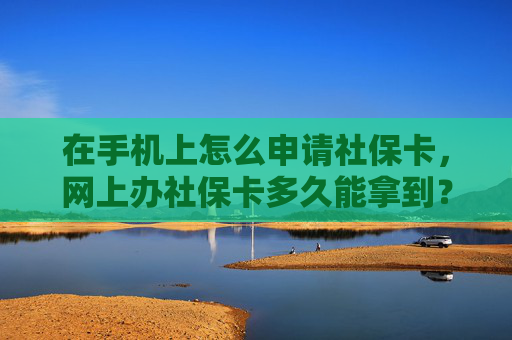 在手机上怎么申请社保卡，网上办社保卡多久能拿到？