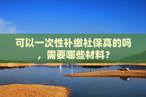 可以一次性补缴社保真的吗，需要哪些材料？