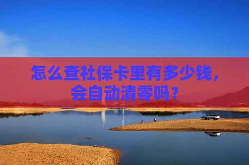 怎么查社保卡里有多少钱，会自动清零吗？