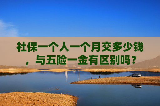 社保一个人一个月交多少钱，与五险一金有区别吗？