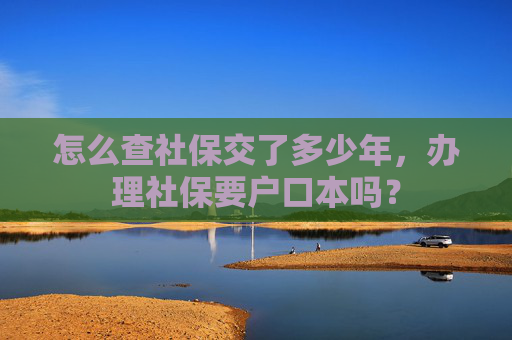 怎么查社保交了多少年，办理社保要户口本吗？
