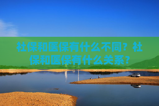 社保和医保有什么不同？社保和医保有什么关系？