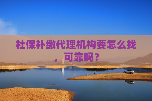 社保补缴代理机构要怎么找，可靠吗？