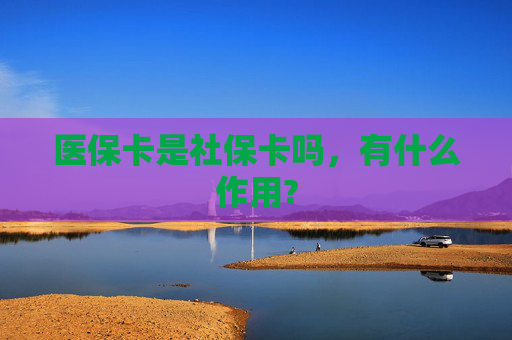 医保卡是社保卡吗，有什么作用?