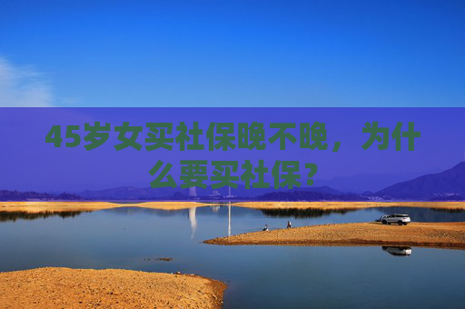 45岁女买社保晚不晚，为什么要买社保？