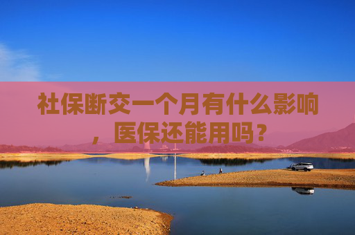 社保断交一个月有什么影响，医保还能用吗？