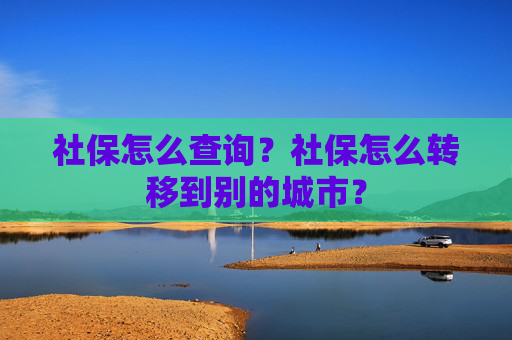 社保怎么查询？社保怎么转移到别的城市？