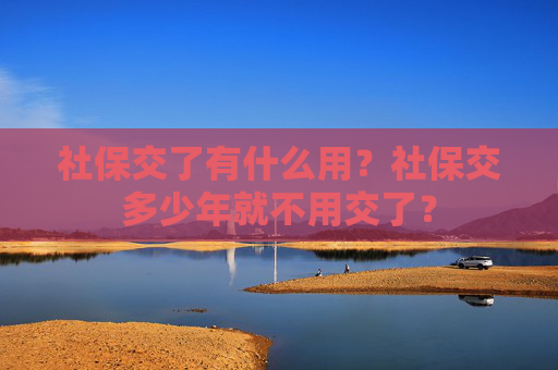 社保交了有什么用？社保交多少年就不用交了？
