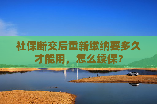 社保断交后重新缴纳要多久才能用，怎么续保？