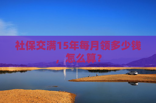 社保交满15年每月领多少钱，怎么算？