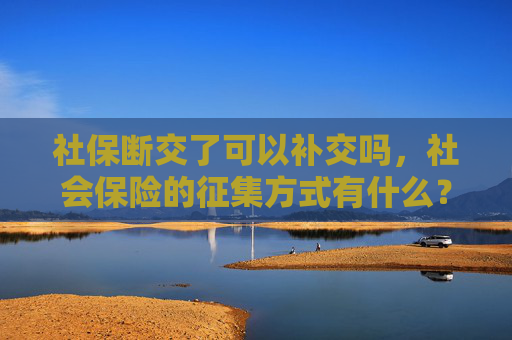 社保断交了可以补交吗，社会保险的征集方式有什么？