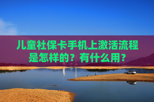 儿童社保卡手机上激活流程是怎样的？有什么用？