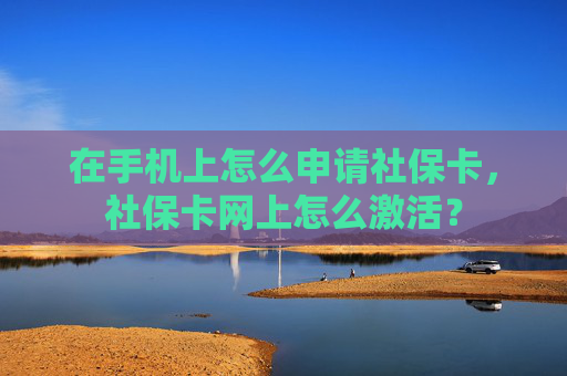 在手机上怎么申请社保卡，社保卡网上怎么激活？