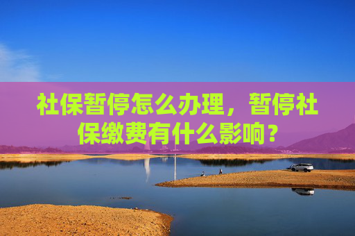 社保暂停怎么办理，暂停社保缴费有什么影响？
