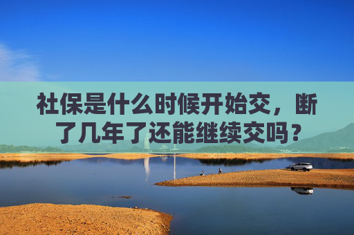 社保是什么时候开始交，断了几年了还能继续交吗？