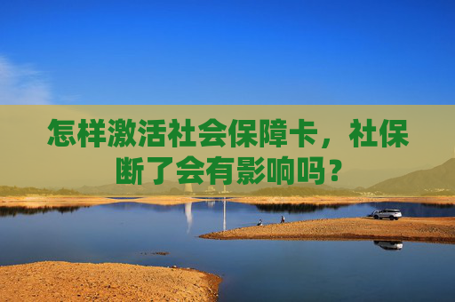 怎样激活社会保障卡，社保断了会有影响吗？