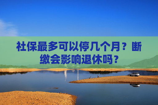 社保最多可以停几个月？断缴会影响退休吗？