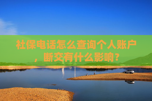 社保电话怎么查询个人账户，断交有什么影响？