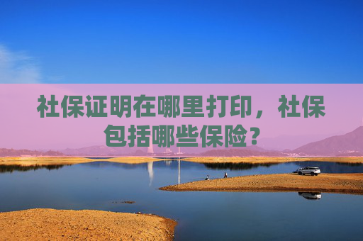 社保证明在哪里打印，社保包括哪些保险？