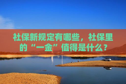 社保新规定有哪些，社保里的“一金”值得是什么？