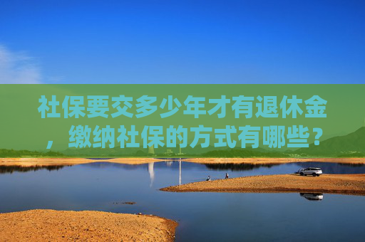 社保要交多少年才有退休金，缴纳社保的方式有哪些？