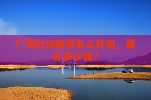 广州社保断缴怎么补缴，要补多少钱？