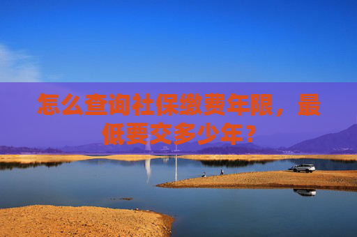 怎么查询社保缴费年限，最低要交多少年？