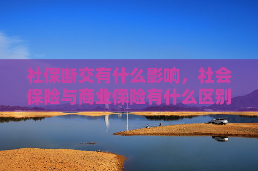 社保断交有什么影响，社会保险与商业保险有什么区别？