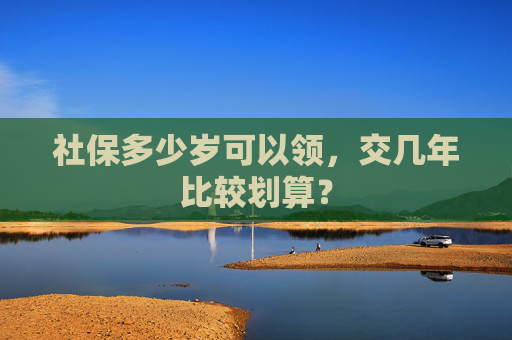 社保多少岁可以领，交几年比较划算？