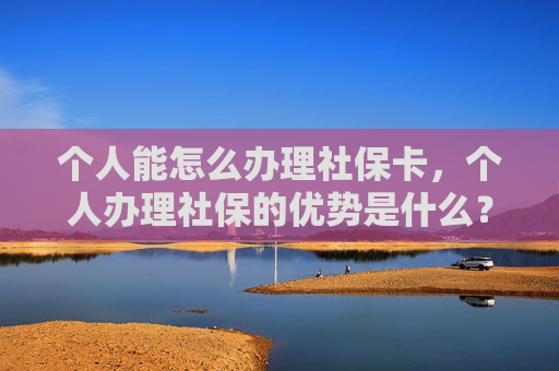 个人能怎么办理社保卡，个人办理社保的优势是什么？
