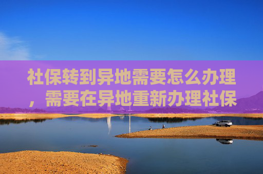 社保转到异地需要怎么办理，需要在异地重新办理社保卡吗？