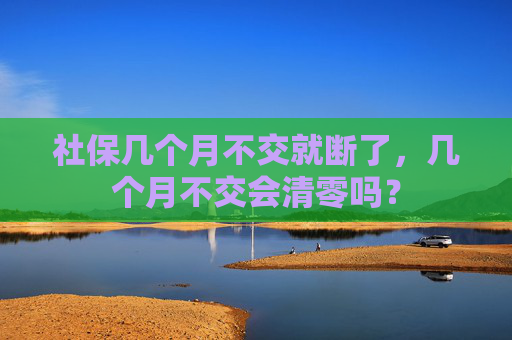 社保几个月不交就断了，几个月不交会清零吗？