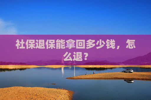 社保退保能拿回多少钱，怎么退？