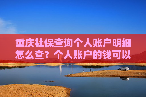 重庆社保查询个人账户明细怎么查？个人账户的钱可以取吗？