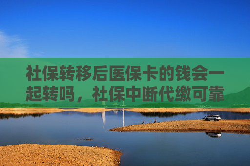社保转移后医保卡的钱会一起转吗，社保中断代缴可靠吗？